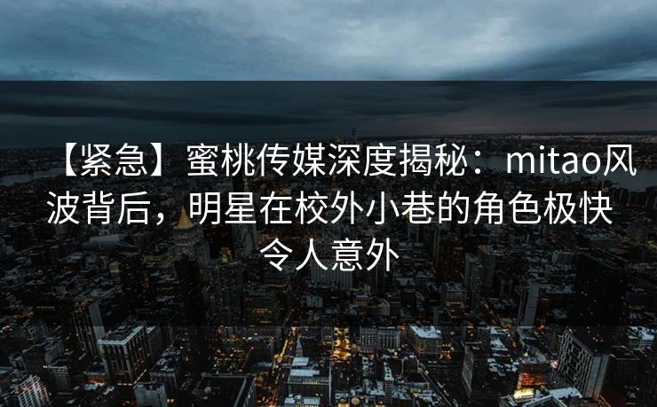 【紧急】蜜桃传媒深度揭秘：mitao风波背后，明星在校外小巷的角色极快令人意外