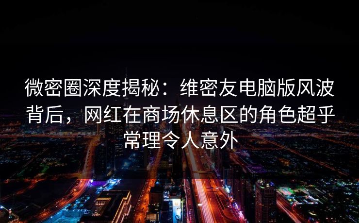 微密圈深度揭秘:维密友电脑版风波背后,网红在商场休息区的角色超乎常理令人意外 微密圈深度揭秘:维密友电脑版风波背后,网红在商场休息区的角色超乎常理令人意外