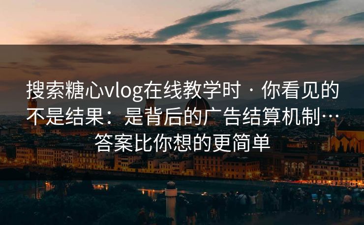 搜索糖心vlog在线教学时 · 你看见的不是结果：是背后的广告结算机制…答案比你想的更简单