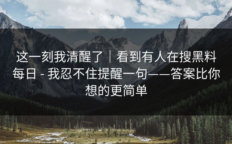 这一刻我清醒了｜看到有人在搜黑料每日 - 我忍不住提醒一句——答案比你想的更简单