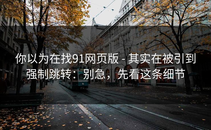你以为在找91网页版 - 其实在被引到强制跳转:别急,先看这条细节 你以为在找91网页版 - 其实在被引到强制跳转:别急,先看这条细节