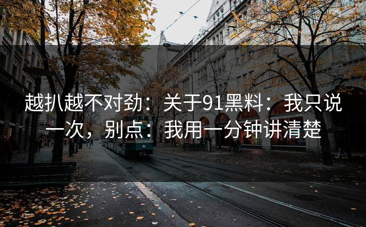 越扒越不对劲：关于91黑料：我只说一次，别点：我用一分钟讲清楚