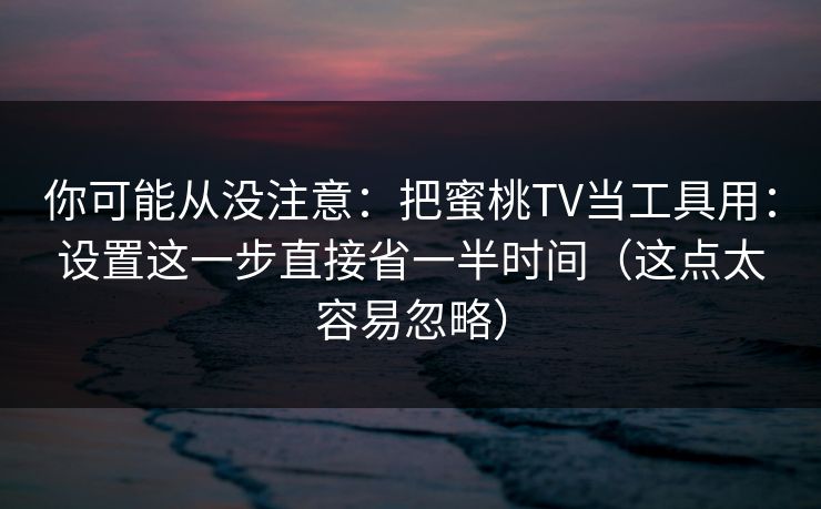 你可能从没注意：把蜜桃TV当工具用：设置这一步直接省一半时间（这点太容易忽略）