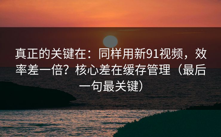 真正的关键在:同样用新91视频,效率差一倍?核心差在缓存管理(最后一句最关键) 真正的关键在:同样用新91视频,效率差一倍?核心差在缓存管理(最后一句最关键)