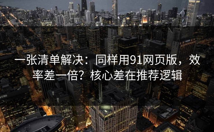 一张清单解决：同样用91网页版，效率差一倍？核心差在推荐逻辑