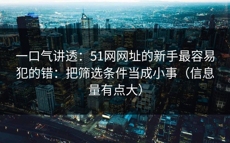 一口气讲透：51网网址的新手最容易犯的错：把筛选条件当成小事（信息量有点大）