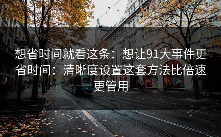 想省时间就看这条：想让91大事件更省时间：清晰度设置这套方法比倍速更管用