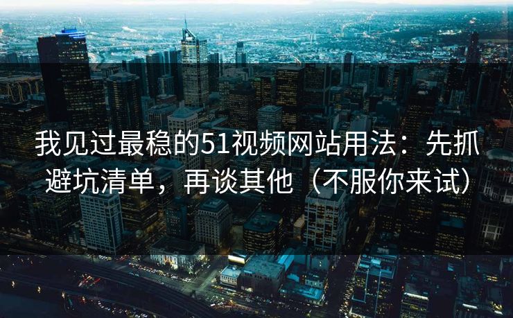 我见过最稳的51视频网站用法：先抓避坑清单，再谈其他（不服你来试）