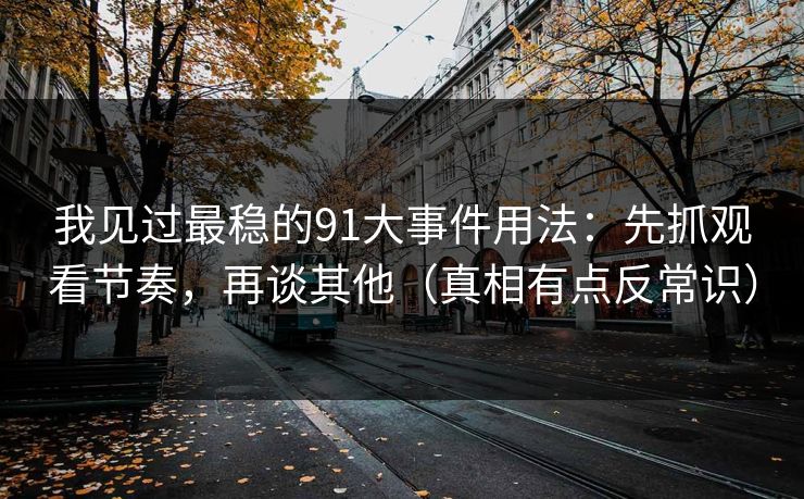我见过最稳的91大事件用法：先抓观看节奏，再谈其他（真相有点反常识）