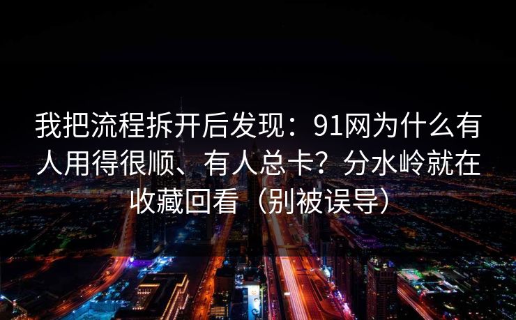 我把流程拆开后发现：91网为什么有人用得很顺、有人总卡？分水岭就在收藏回看（别被误导）