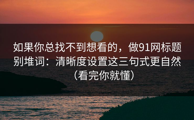 如果你总找不到想看的,做91网标题别堆词:清晰度设置这三句式更自然(看完你就懂) 如果你总找不到想看的,做91网标题别堆词:清晰度设置这三句式更自然(看完你就懂)