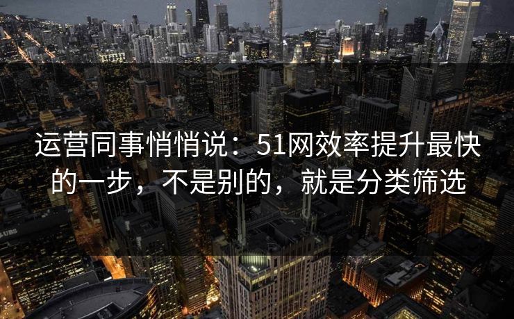运营同事悄悄说：51网效率提升最快的一步，不是别的，就是分类筛选