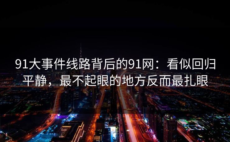 91大事件线路背后的91网：看似回归平静，最不起眼的地方反而最扎眼