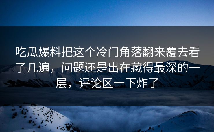 吃瓜爆料把这个冷门角落翻来覆去看了几遍，问题还是出在藏得最深的一层，评论区一下炸了