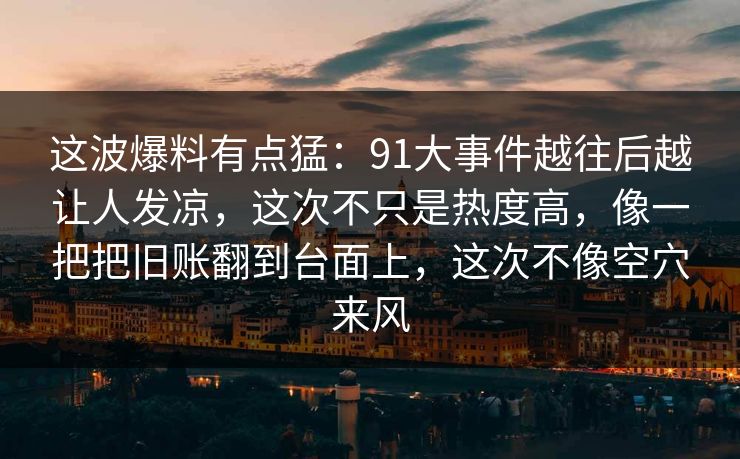 这波爆料有点猛：91大事件越往后越让人发凉，这次不只是热度高，像一把把旧账翻到台面上，这次不像空穴来风