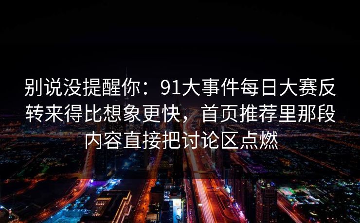 别说没提醒你：91大事件每日大赛反转来得比想象更快，首页推荐里那段内容直接把讨论区点燃