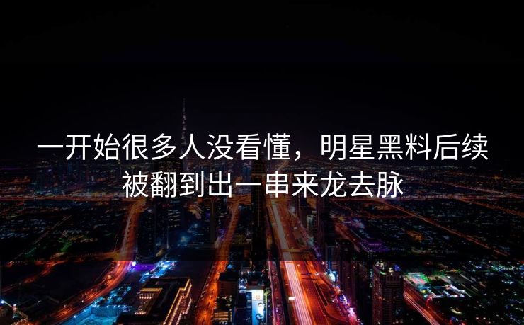 一开始很多人没看懂，明星黑料后续被翻到出一串来龙去脉