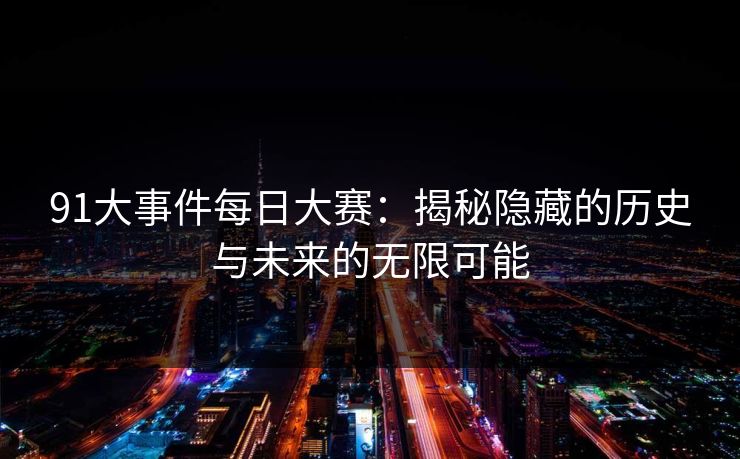91大事件每日大赛:揭秘隐藏的历史与未来的无限可能 91大事件每日大赛:揭秘隐藏的历史与未来的无限可能