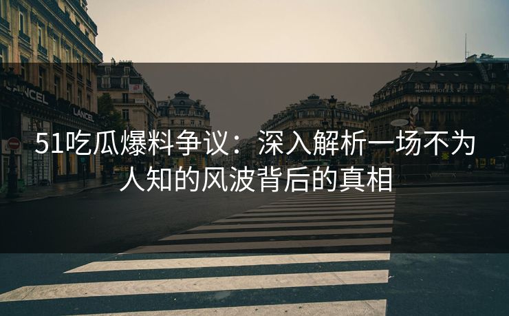 51吃瓜爆料争议:深入解析一场不为人知的风波背后的真相 51吃瓜爆料争议:深入解析一场不为人知的风波背后的真相