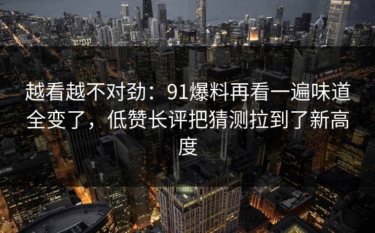 越看越不对劲:91爆料再看一遍味道全变了,低赞长评把猜测拉到了新高度 越看越不对劲:91爆料再看一遍味道全变了,低赞长评把猜测拉到了新高度